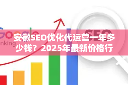 安徽SEO优化代运营一年多少钱？2025年最新价格行情与选择指南