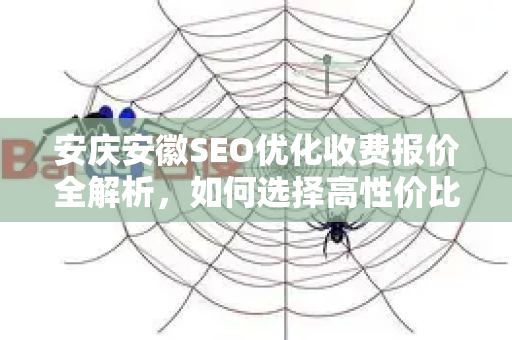 安庆安徽SEO优化收费报价全解析，如何选择高性价比的推广服务？