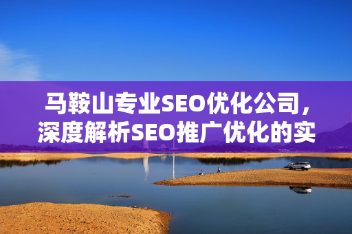 马鞍山专业SEO优化公司，深度解析SEO推广优化的实战策略与本地化价值