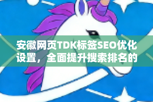 安徽网页TDK标签SEO优化设置，全面提升搜索排名的核心策略