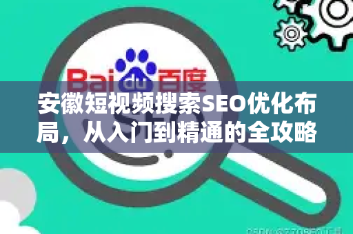 安徽短视频搜索SEO优化布局，从入门到精通的全攻略