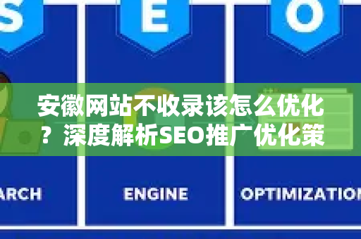 安徽网站不收录该怎么优化？深度解析SEO推广优化策略与解决方案