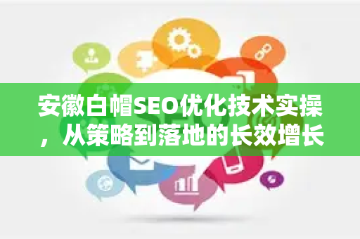 安徽白帽SEO优化技术实操，从策略到落地的长效增长指南