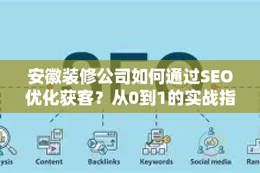 安徽装修公司如何通过SEO优化获客？从0到1的实战指南