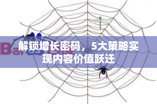 解锁增长密码,5大策略实现内容价值跃迁-第1张图片-星博讯-专业SEO_网站优化技巧_搜索引擎排名提升 解锁增长密码,5大策略实现内容价值跃迁-第1张图片-星博讯-专业SEO_网站优化技巧_搜索引擎排名提升