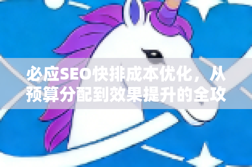 必应SEO快排成本优化，从预算分配到效果提升的全攻略-第1张图片-星博讯-专业SEO_网站优化技巧_搜索引擎排名提升