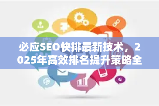 必应SEO快排最新技术，2025年高效排名提升策略全解析