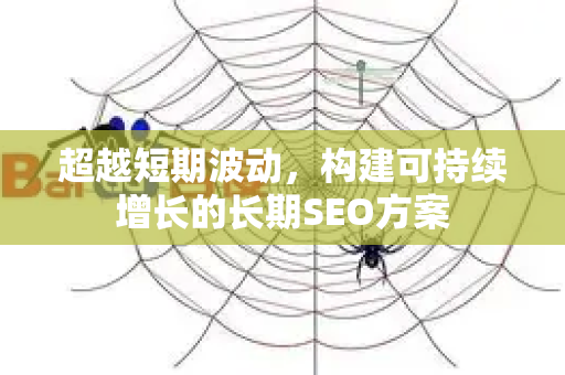 超越短期波动，构建可持续增长的长期SEO方案-第1张图片-星博讯-专业SEO_网站优化技巧_搜索引擎排名提升