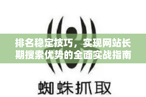 排名稳定技巧,实现网站长期搜索优势的全面实战指南-第1张图片-星博讯-专业SEO_网站优化技巧_搜索引擎排名提升 排名稳定技巧,实现网站长期搜索优势的全面实战指南-第1张图片-星博讯-专业SEO_网站优化技巧_搜索引擎排名提升