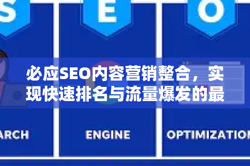 必应SEO内容营销整合，实现快速排名与流量爆发的最佳路径-第1张图片-星博讯-专业SEO_网站优化技巧_搜索引擎排名提升