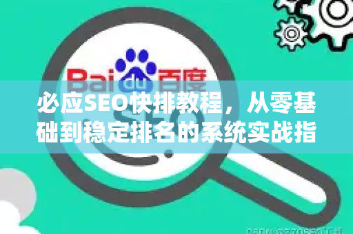 必应SEO快排教程，从零基础到稳定排名的系统实战指南
