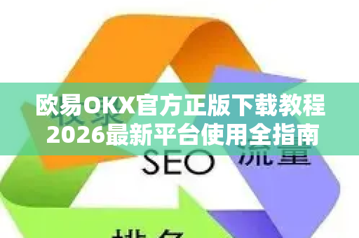 欧易OKX官方正版下载教程 2026最新平台使用全指南