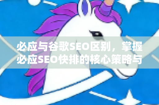 必应与谷歌SEO区别，掌握必应SEO快排的核心策略与实战技巧-第1张图片-星博讯-专业SEO_网站优化技巧_搜索引擎排名提升