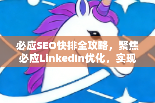 必应SEO快排全攻略，聚焦必应LinkedIn优化，实现搜索排名飙升-第1张图片-星博讯-专业SEO_网站优化技巧_搜索引擎排名提升