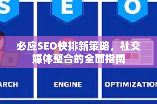 必应SEO快排新策略，社交媒体整合的全面指南