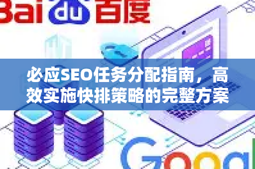 必应SEO任务分配指南，高效实施快排策略的完整方案