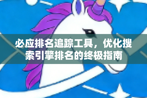 必应排名追踪工具，优化搜索引擎排名的终极指南-第1张图片-星博讯-专业SEO_网站优化技巧_搜索引擎排名提升