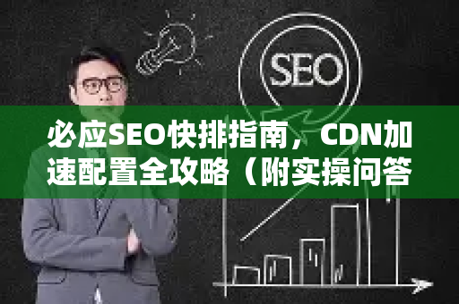 必应SEO快排指南，CDN加速配置全攻略（附实操问答）