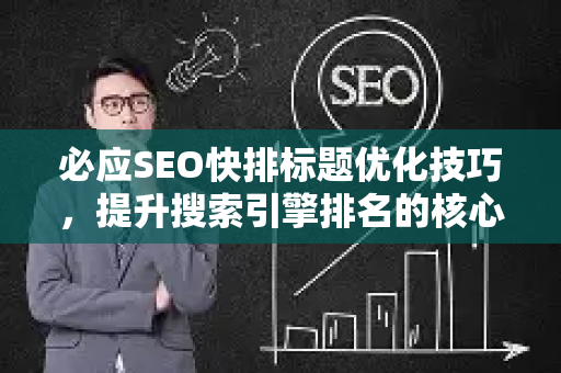 必应SEO快排标题优化技巧，提升搜索引擎排名的核心策略