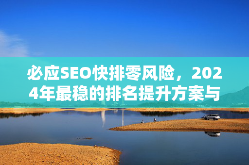 必应SEO快排零风险，2024年最稳的排名提升方案与实操指南