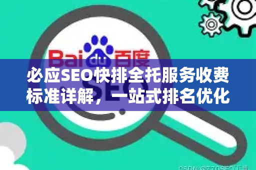 必应SEO快排全托服务收费标准详解，一站式排名优化方案-第1张图片-星博讯-专业SEO_网站优化技巧_搜索引擎排名提升