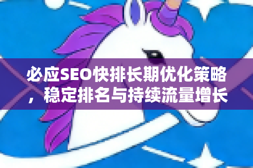 必应SEO快排长期优化策略，稳定排名与持续流量增长的最佳实践-第1张图片-星博讯-专业SEO_网站优化技巧_搜索引擎排名提升