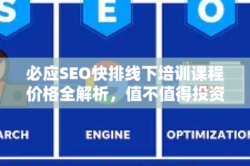必应SEO快排线下培训课程价格全解析，值不值得投资？-第1张图片-星博讯-专业SEO_网站优化技巧_搜索引擎排名提升