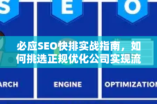 必应SEO快排实战指南，如何挑选正规优化公司实现流量突破