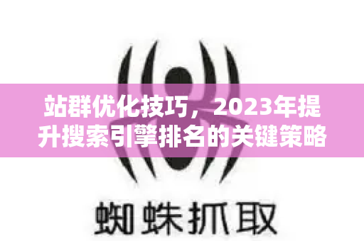 站群优化技巧,2023年提升搜索引擎排名的关键策略-第1张图片-星博讯-专业SEO_网站优化技巧_搜索引擎排名提升 站群优化技巧,2023年提升搜索引擎排名的关键策略-第1张图片-星博讯-专业SEO_网站优化技巧_搜索引擎排名提升