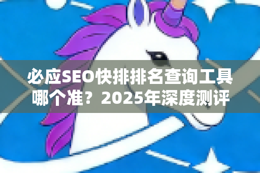 必应SEO快排排名查询工具哪个准？2025年深度测评与实战策略-第1张图片-星博讯-专业SEO_网站优化技巧_搜索引擎排名提升