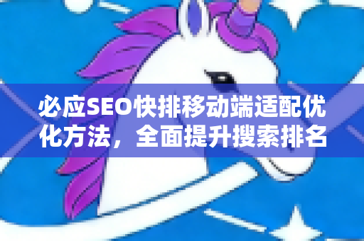 必应SEO快排移动端适配优化方法，全面提升搜索排名的核心策略-第1张图片-星博讯-专业SEO_网站优化技巧_搜索引擎排名提升