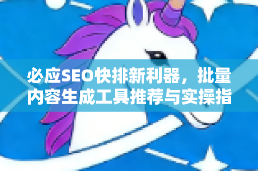 必应SEO快排新利器，批量内容生成工具推荐与实操指南-第1张图片-星博讯-专业SEO_网站优化技巧_搜索引擎排名提升