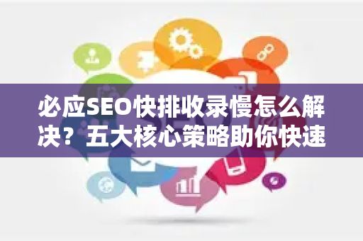 必应SEO快排收录慢怎么解决？五大核心策略助你快速突围