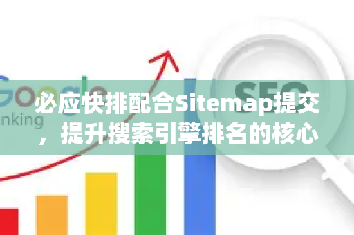 必应快排配合Sitemap提交，提升搜索引擎排名的核心策略-第1张图片-星博讯-专业SEO_网站优化技巧_搜索引擎排名提升