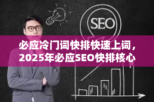 必应冷门词快排快速上词，2025年必应SEO快排核心策略全解析-第1张图片-星博讯-专业SEO_网站优化技巧_搜索引擎排名提升