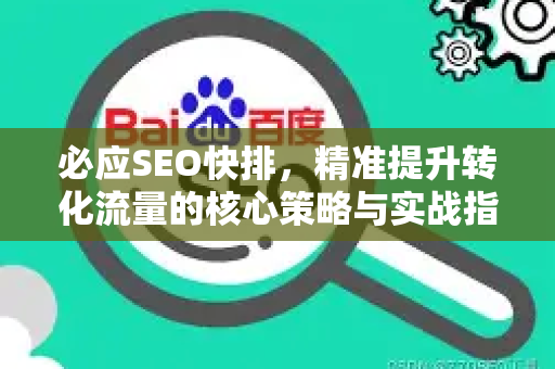必应SEO快排，精准提升转化流量的核心策略与实战指南-第1张图片-星博讯-专业SEO_网站优化技巧_搜索引擎排名提升