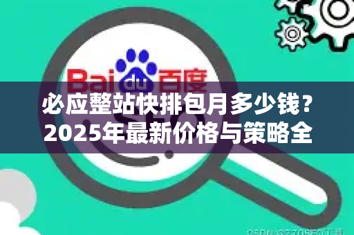 必应整站快排包月多少钱？2025年最新价格与策略全解析-第1张图片-星博讯-专业SEO_网站优化技巧_搜索引擎排名提升