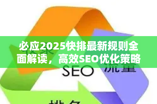 必应2025快排最新规则全面解读，高效SEO优化策略与实战问答-第1张图片-星博讯-专业SEO_网站优化技巧_搜索引擎排名提升