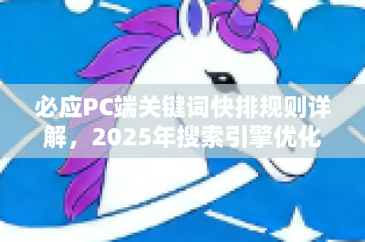 必应PC端关键词快排规则详解，2025年搜索引擎优化新趋势-第1张图片-星博讯-专业SEO_网站优化技巧_搜索引擎排名提升