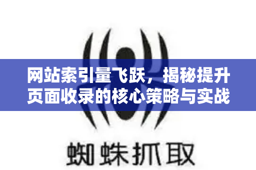 网站索引量飞跃，揭秘提升页面收录的核心策略与实战指南-第1张图片-星博讯-专业SEO_网站优化技巧_搜索引擎排名提升