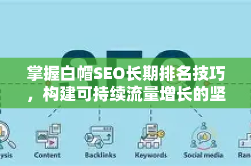 掌握白帽SEO长期排名技巧，构建可持续流量增长的坚实堡垒