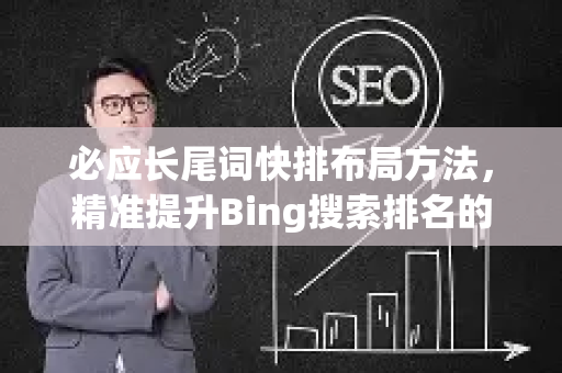必应长尾词快排布局方法，精准提升Bing搜索排名的核心策略