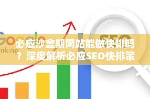 必应沙盒期网站能做快排吗？深度解析必应SEO快排策略-第1张图片-星博讯-专业SEO_网站优化技巧_搜索引擎排名提升