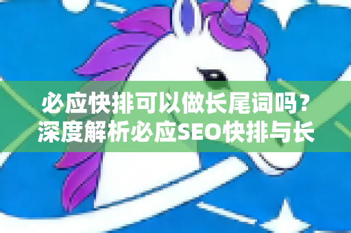 必应快排可以做长尾词吗？深度解析必应SEO快排与长尾词优化策略-第1张图片-星博讯-专业SEO_网站优化技巧_搜索引擎排名提升