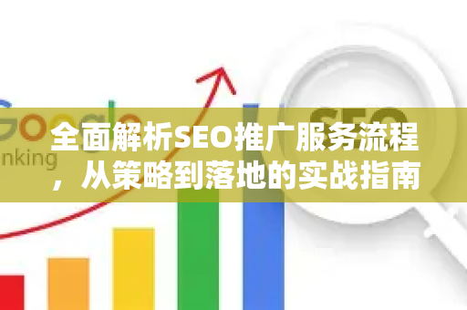全面解析SEO推广服务流程，从策略到落地的实战指南