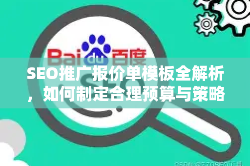 SEO推广报价单模板全解析，如何制定合理预算与策略