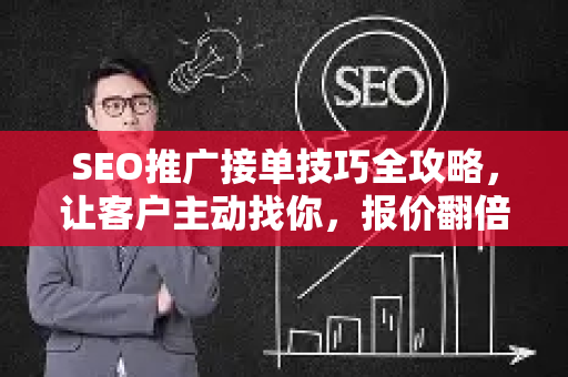 SEO推广接单技巧全攻略，让客户主动找你，报价翻倍