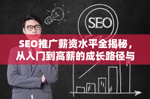 SEO推广薪资水平全揭秘，从入门到高薪的成长路径与实战策略