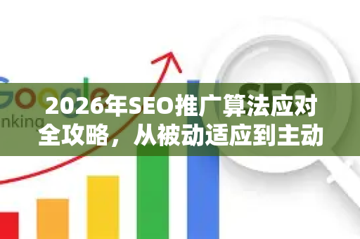 2026年SEO推广算法应对全攻略，从被动适应到主动破局