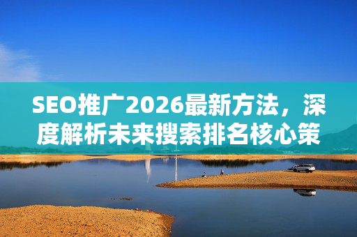 SEO推广2026最新方法，深度解析未来搜索排名核心策略